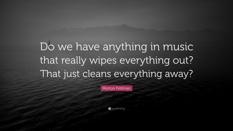 Morton Feldman Quote: “Do we have anything in music that really wipes everything out? That just cleans everything away?”