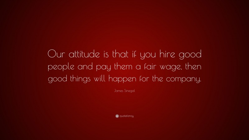 James Sinegal Quote: “Our attitude is that if you hire good people and pay them a fair wage, then good things will happen for the company.”