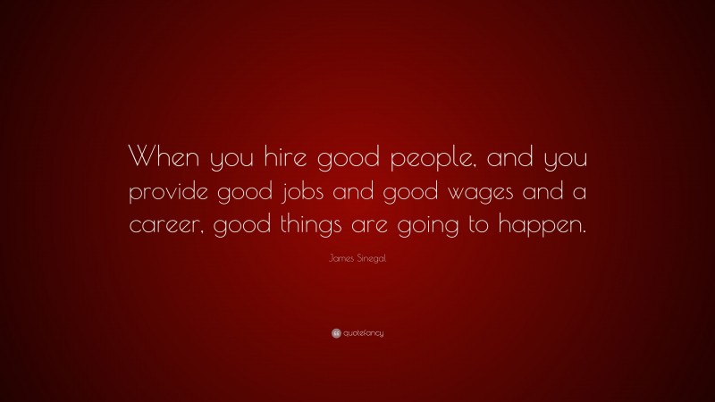 James Sinegal Quote: “When you hire good people, and you provide good jobs and good wages and a career, good things are going to happen.”