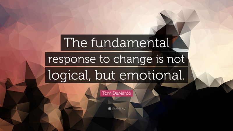 Tom DeMarco Quote: “The fundamental response to change is not logical, but emotional.”