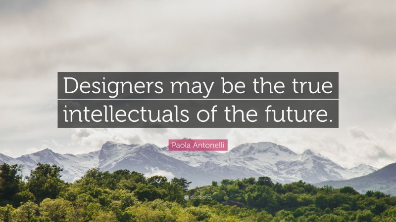 Paola Antonelli Quote: “Designers may be the true intellectuals of the future.”