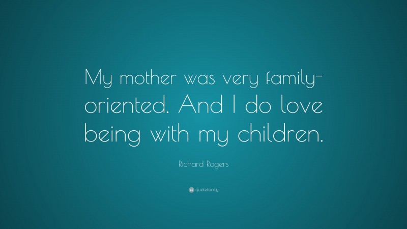 Richard Rogers Quote: “My mother was very family-oriented. And I do love being with my children.”