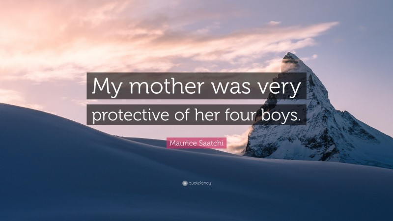 Maurice Saatchi Quote: “My mother was very protective of her four boys.”