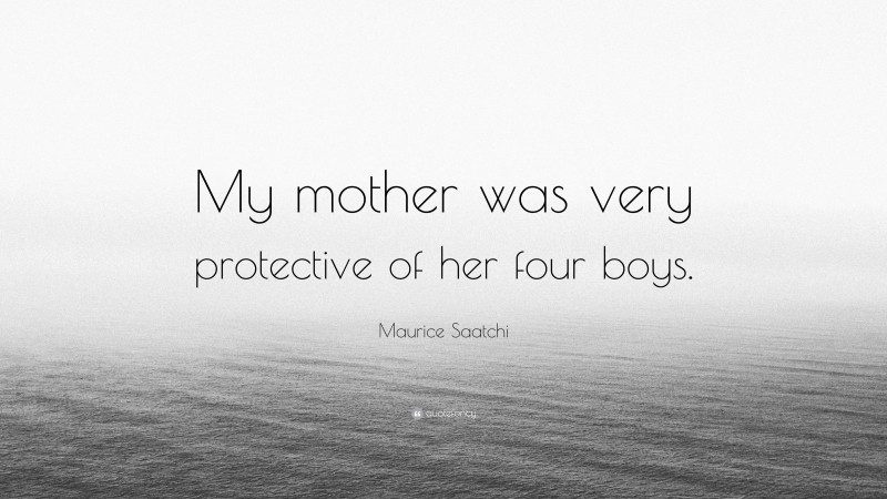 Maurice Saatchi Quote: “My mother was very protective of her four boys.”
