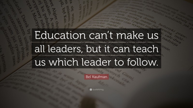 Bel Kaufman Quote: “Education can’t make us all leaders, but it can teach us which leader to follow.”