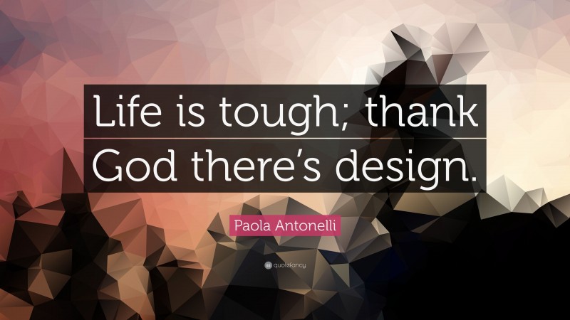 Paola Antonelli Quote: “Life is tough; thank God there’s design.”