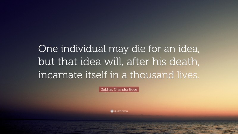 Subhas Chandra Bose Quote: “One individual may die for an idea, but that idea will, after his death, incarnate itself in a thousand lives.”