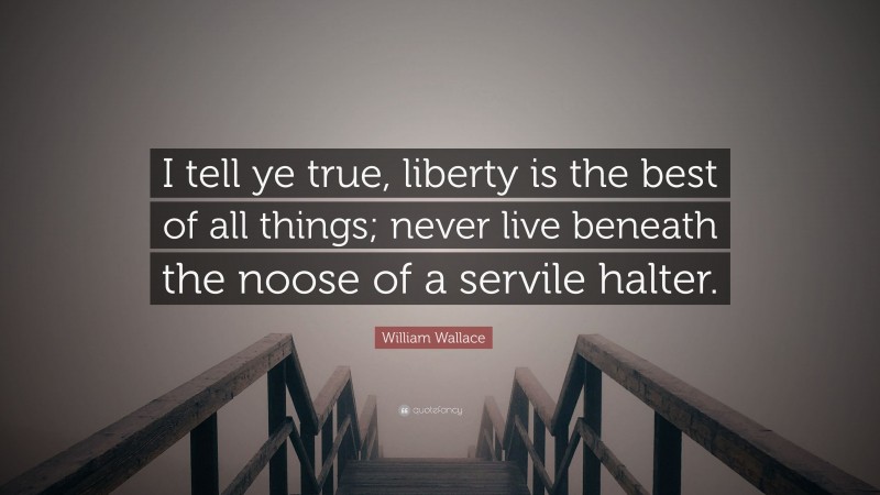 William Wallace Quote: “I tell ye true, liberty is the best of all things; never live beneath the noose of a servile halter.”
