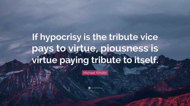 Michael Kinsley Quote: “If hypocrisy is the tribute vice pays to virtue, piousness is virtue paying tribute to itself.”