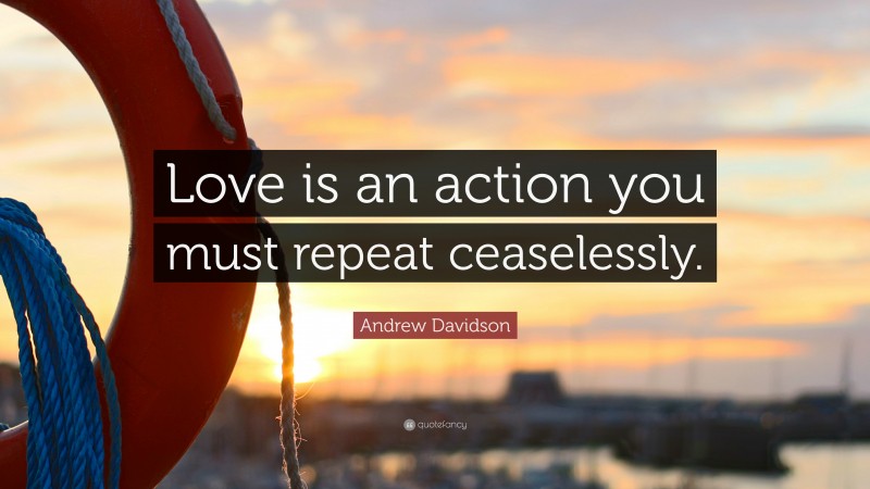 Andrew Davidson Quote: “Love is an action you must repeat ceaselessly.”