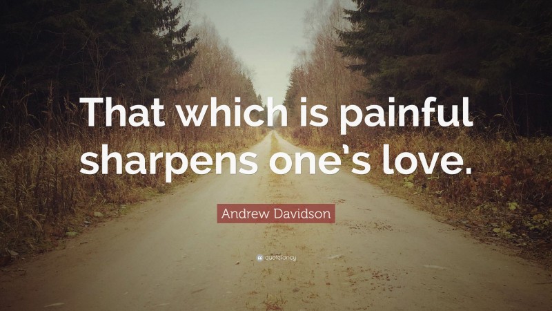 Andrew Davidson Quote: “That which is painful sharpens one’s love.”