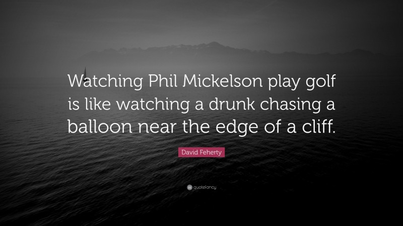 David Feherty Quote: “Watching Phil Mickelson play golf is like watching a drunk chasing a balloon near the edge of a cliff.”