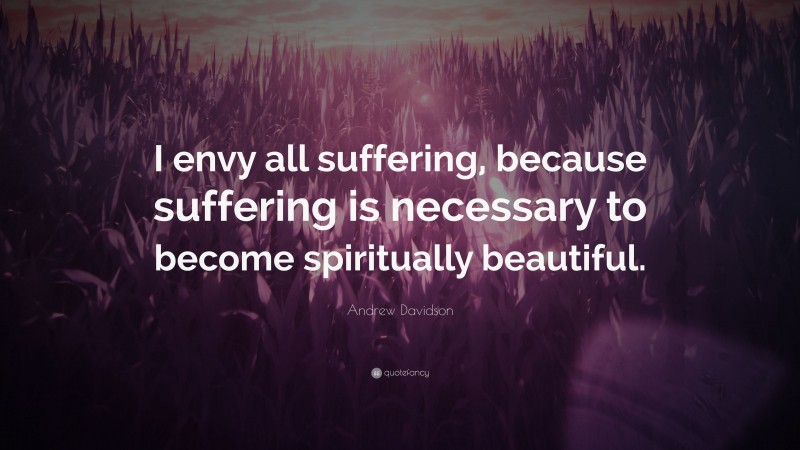 Andrew Davidson Quote: “I envy all suffering, because suffering is necessary to become spiritually beautiful.”