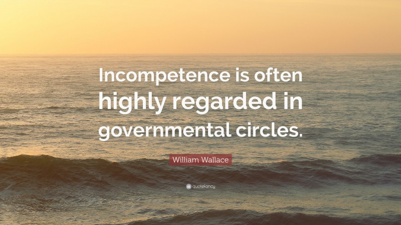 William Wallace Quote: “Incompetence is often highly regarded in governmental circles.”