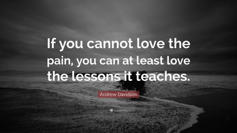 Andrew Davidson Quote: “If you cannot love the pain, you can at least love the lessons it teaches.”