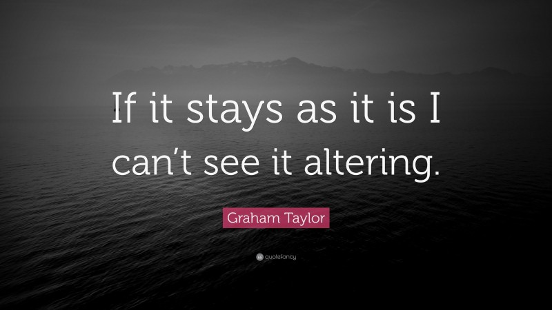 Graham Taylor Quote: “If it stays as it is I can’t see it altering.”