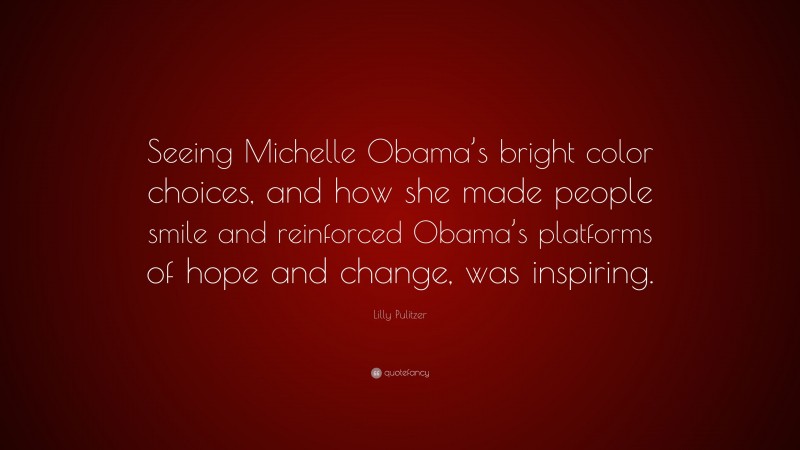 Lilly Pulitzer Quote: “Seeing Michelle Obama’s bright color choices, and how she made people smile and reinforced Obama’s platforms of hope and change, was inspiring.”