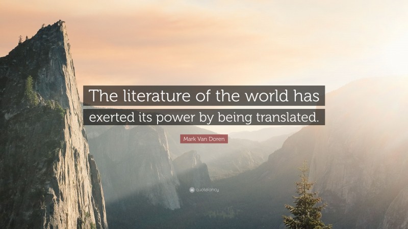 Mark Van Doren Quote: “The literature of the world has exerted its power by being translated.”