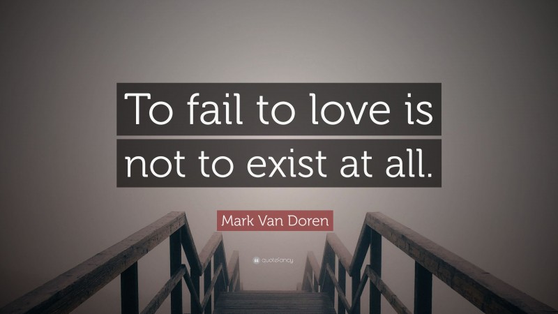 Mark Van Doren Quote: “To fail to love is not to exist at all.”
