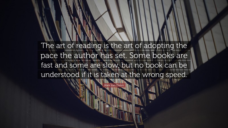 Mark Van Doren Quote: “The art of reading is the art of adopting the pace the author has set. Some books are fast and some are slow, but no book can be understood if it is taken at the wrong speed.”