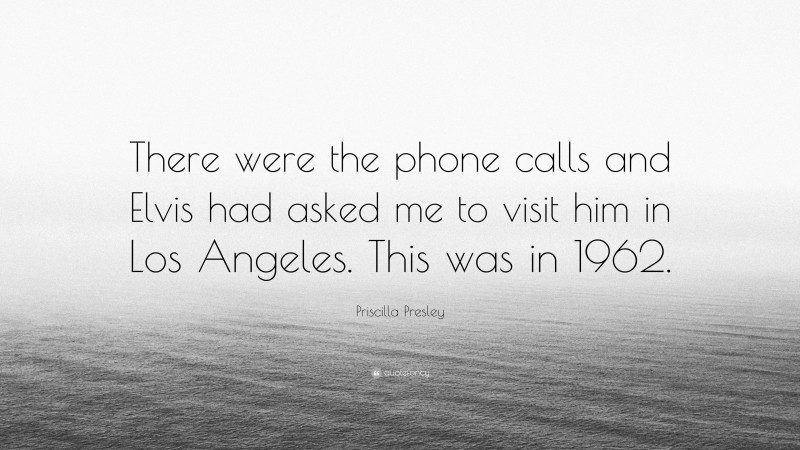 Priscilla Presley Quote: “There were the phone calls and Elvis had asked me to visit him in Los Angeles. This was in 1962.”