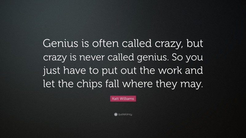 Katt Williams Quote: “Genius is often called crazy, but crazy is never called genius. So you just have to put out the work and let the chips fall where they may.”
