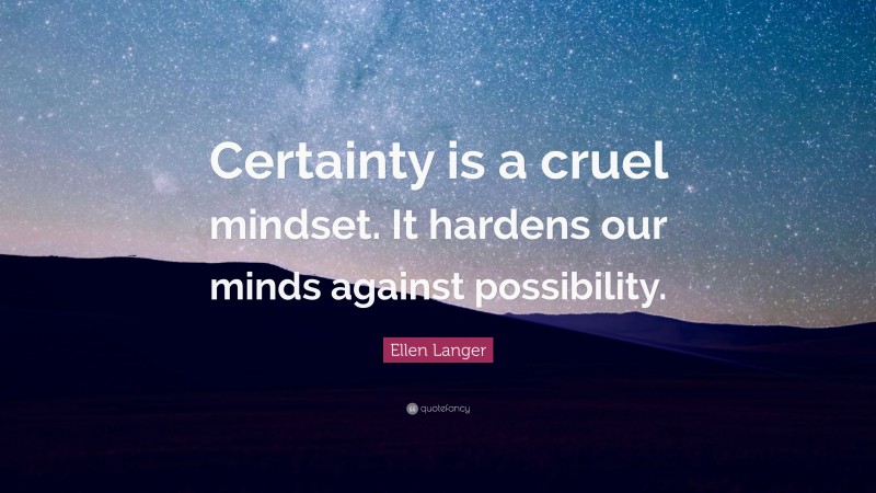 Ellen Langer Quote: “Certainty is a cruel mindset. It hardens our minds against possibility.”