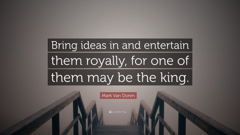 Mark Van Doren Quote: “Bring ideas in and entertain them royally, for one of them may be the king.”