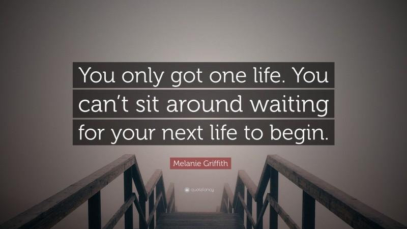 Melanie Griffith Quote: “You only got one life. You can’t sit around waiting for your next life to begin.”