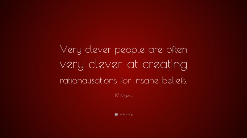PZ Myers Quote: “Very clever people are often very clever at creating rationalisations for insane beliefs.”