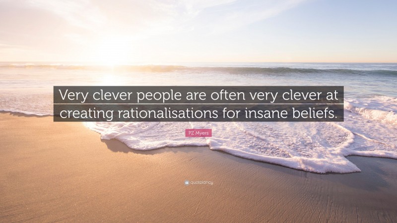 PZ Myers Quote: “Very clever people are often very clever at creating rationalisations for insane beliefs.”