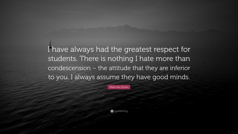 Mark Van Doren Quote: “I have always had the greatest respect for students. There is nothing I hate more than condescension – the attitude that they are inferior to you. I always assume they have good minds.”