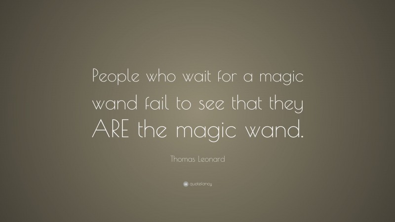 Thomas Leonard Quote: “People who wait for a magic wand fail to see that they ARE the magic wand.”