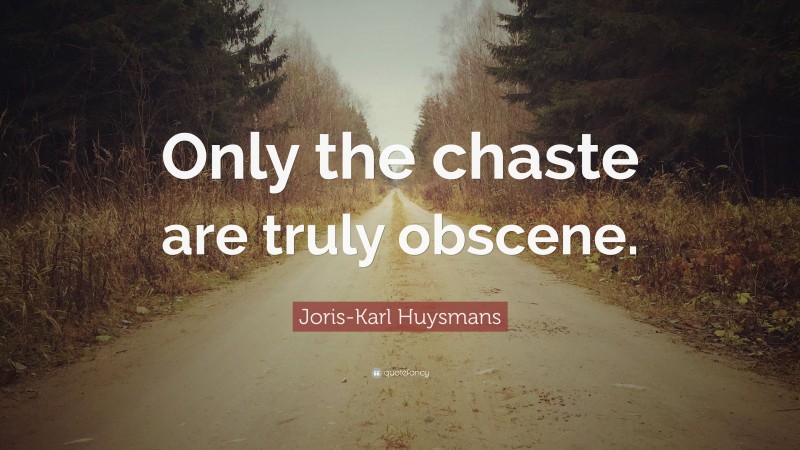Joris-Karl Huysmans Quote: “Only the chaste are truly obscene.”