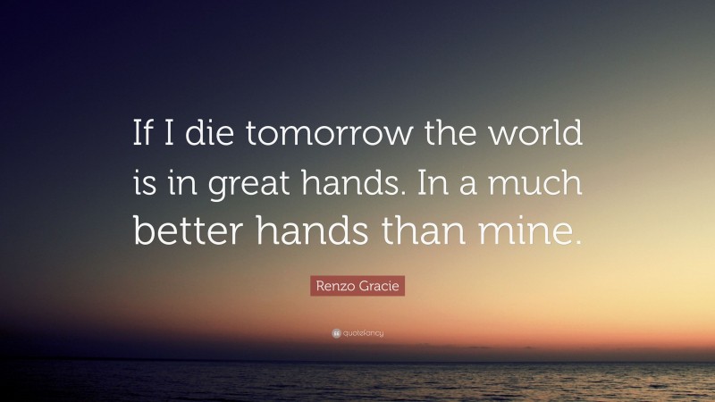 Renzo Gracie Quote: “If I die tomorrow the world is in great hands. In a much better hands than mine.”
