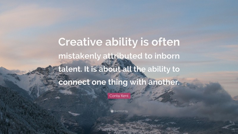 Corita Kent Quote: “Creative ability is often mistakenly attributed to inborn talent. It is about all the ability to connect one thing with another.”