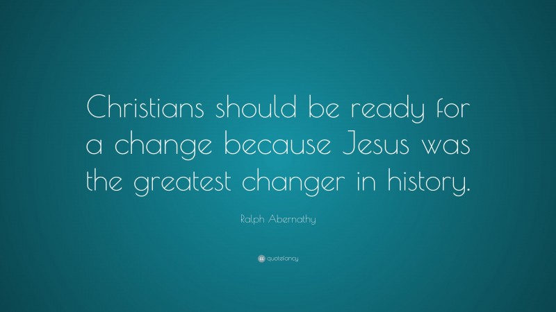Ralph Abernathy Quote: “Christians should be ready for a change because Jesus was the greatest changer in history.”