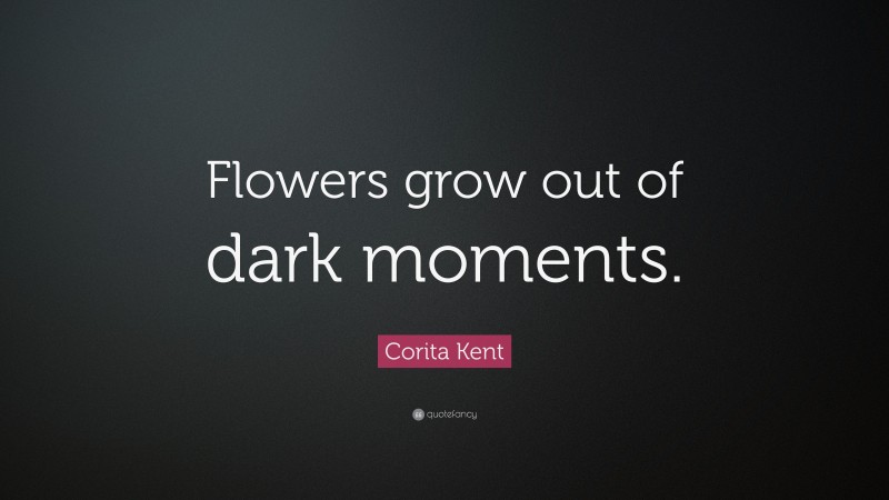 Corita Kent Quote: “Flowers grow out of dark moments.”