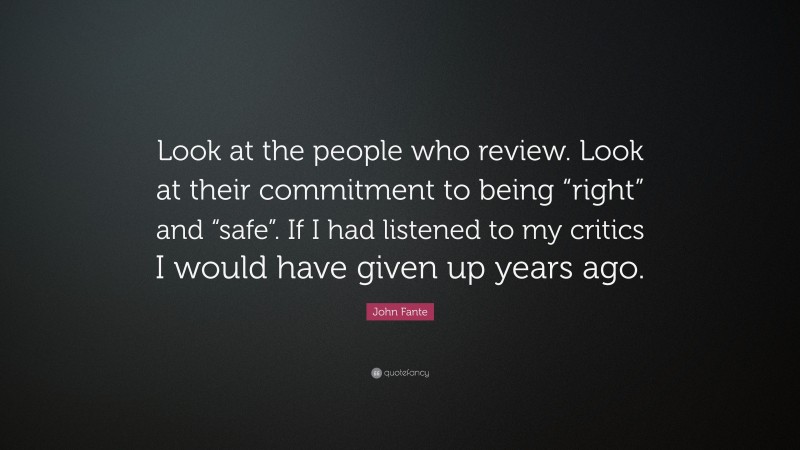 John Fante Quote: “Look at the people who review. Look at their commitment to being “right” and “safe”. If I had listened to my critics I would have given up years ago.”