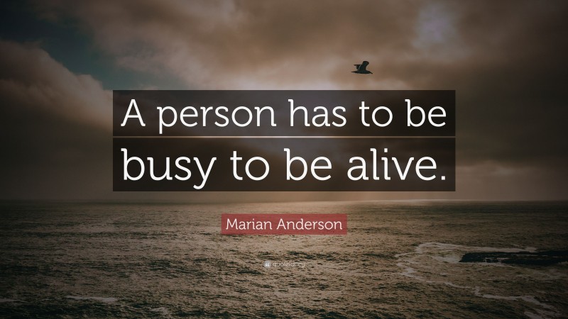 Marian Anderson Quote: “A person has to be busy to be alive.”