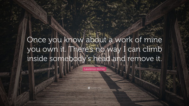 Lawrence Weiner Quote: “Once you know about a work of mine you own it. There’s no way I can climb inside somebody’s head and remove it.”