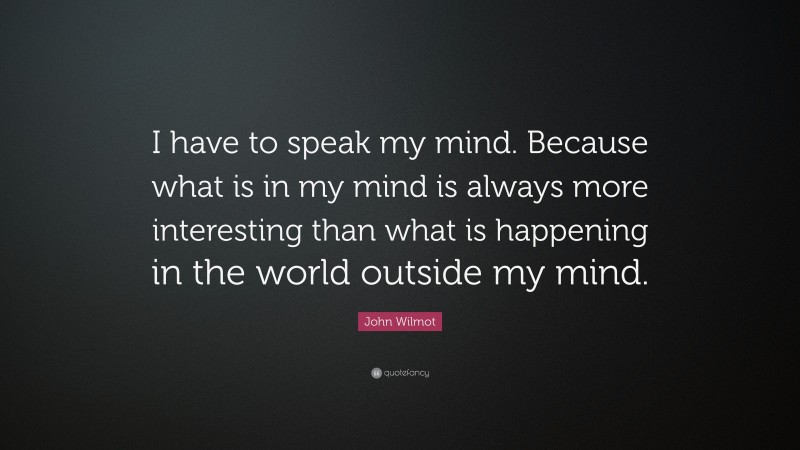 John Wilmot Quote: “I have to speak my mind. Because what is in my mind is always more interesting than what is happening in the world outside my mind.”