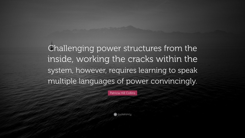 Patricia Hill Collins Quote: “Challenging power structures from the inside, working the cracks within the system, however, requires learning to speak multiple languages of power convincingly.”