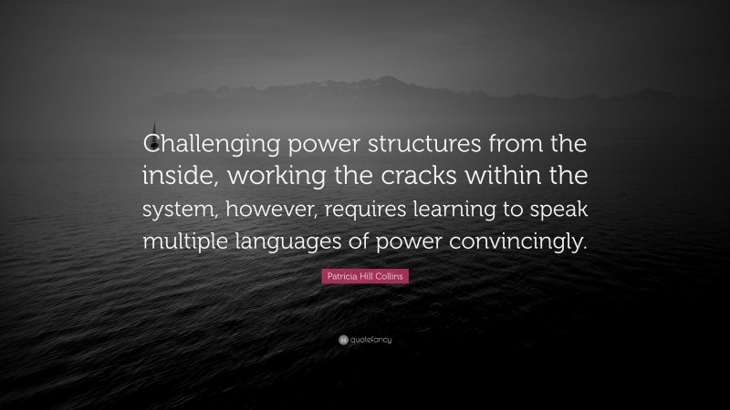 Patricia Hill Collins Quote: “Challenging power structures from the inside, working the cracks within the system, however, requires learning to speak multiple languages of power convincingly.”