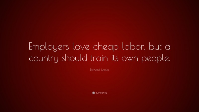 Richard Lamm Quote: “Employers love cheap labor, but a country should train its own people.”