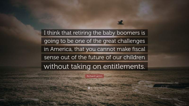 Richard Lamm Quote: “I think that retiring the baby boomers is going to be one of the great challenges in America, that you cannot make fiscal sense out of the future of our children without taking on entitlements.”