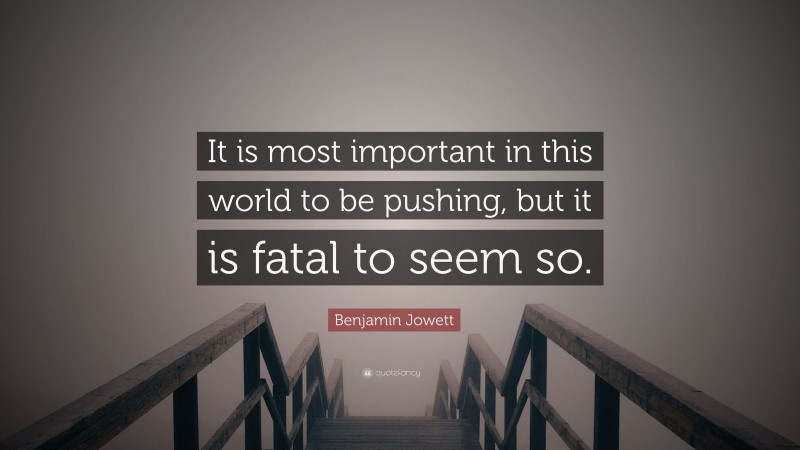 Benjamin Jowett Quote: “It is most important in this world to be pushing, but it is fatal to seem so.”