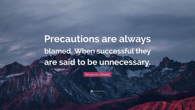 Benjamin Jowett Quote: “Precautions are always blamed. When successful they are said to be unnecessary.”