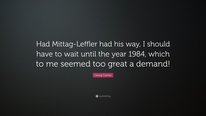 Georg Cantor Quote: “Had Mittag-Leffler had his way, I should have to wait until the year 1984, which to me seemed too great a demand!”