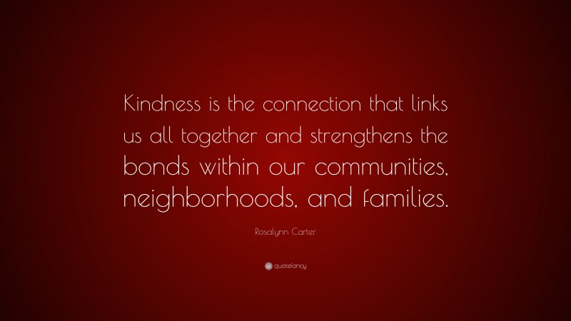 Rosalynn Carter Quote: “Kindness is the connection that links us all together and strengthens the bonds within our communities, neighborhoods, and families.”